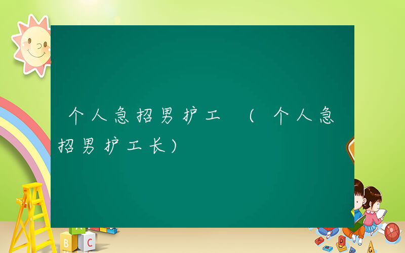 个人急招男护工 (个人急招男护工长)
